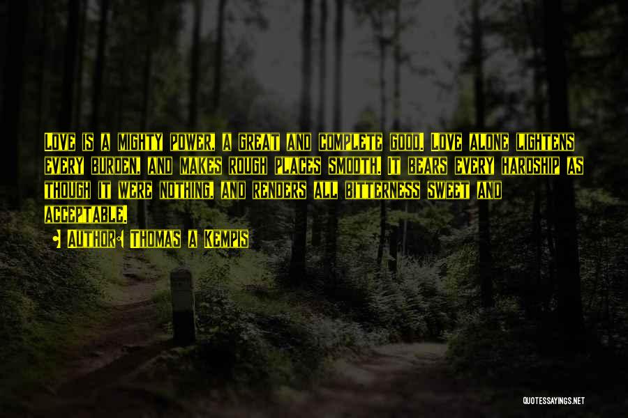 Thomas A Kempis Quotes: Love Is A Mighty Power, A Great And Complete Good. Love Alone Lightens Every Burden, And Makes Rough Places Smooth.