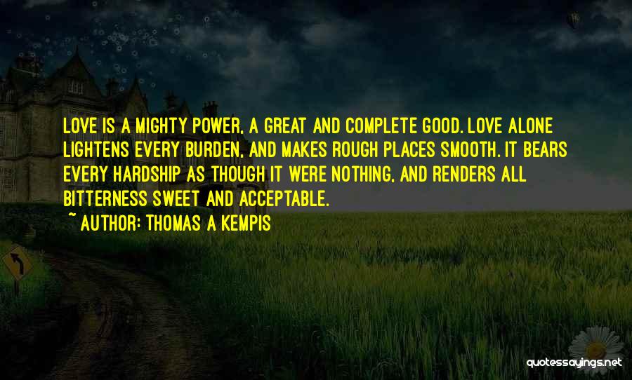 Thomas A Kempis Quotes: Love Is A Mighty Power, A Great And Complete Good. Love Alone Lightens Every Burden, And Makes Rough Places Smooth.