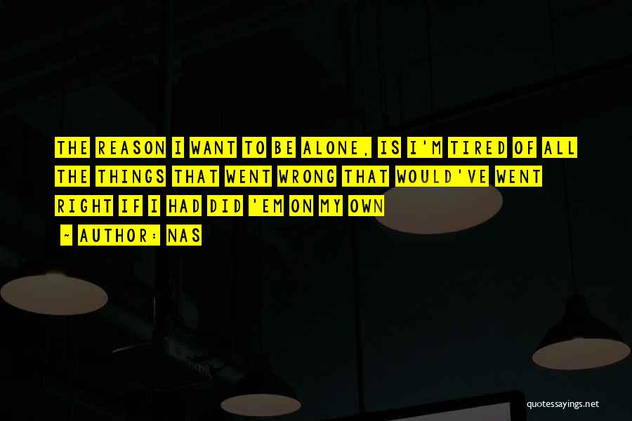 Nas Quotes: The Reason I Want To Be Alone, Is I'm Tired Of All The Things That Went Wrong That Would've Went