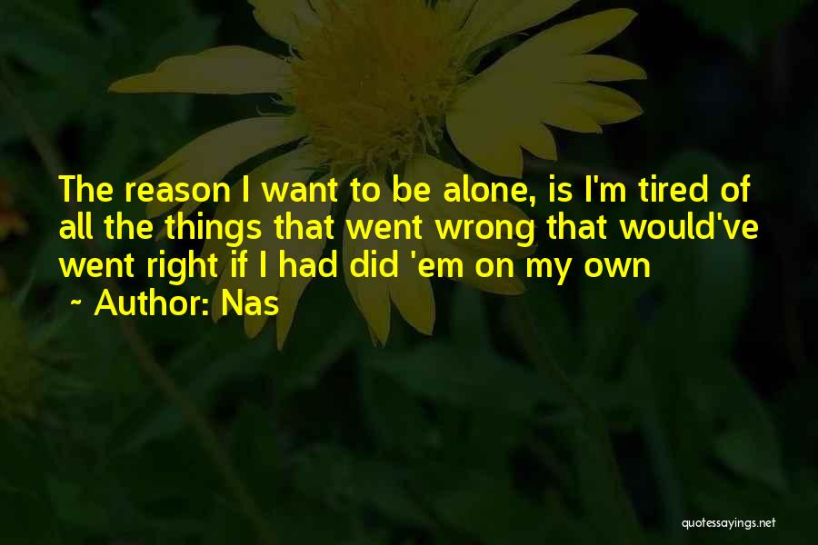 Nas Quotes: The Reason I Want To Be Alone, Is I'm Tired Of All The Things That Went Wrong That Would've Went