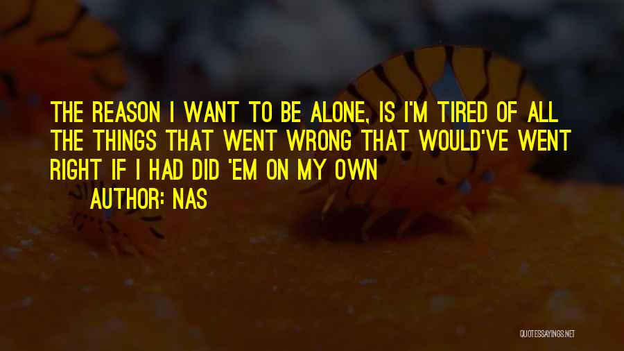 Nas Quotes: The Reason I Want To Be Alone, Is I'm Tired Of All The Things That Went Wrong That Would've Went