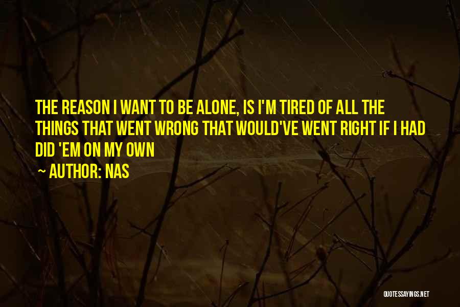 Nas Quotes: The Reason I Want To Be Alone, Is I'm Tired Of All The Things That Went Wrong That Would've Went