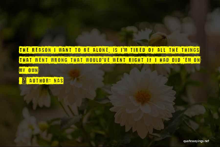 Nas Quotes: The Reason I Want To Be Alone, Is I'm Tired Of All The Things That Went Wrong That Would've Went