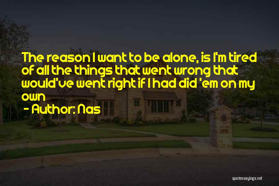 Nas Quotes: The Reason I Want To Be Alone, Is I'm Tired Of All The Things That Went Wrong That Would've Went