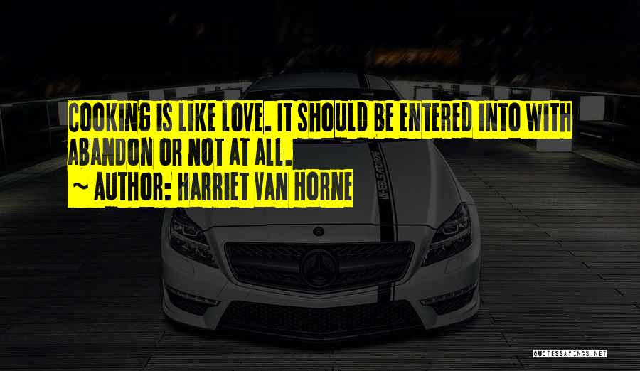 Harriet Van Horne Quotes: Cooking Is Like Love. It Should Be Entered Into With Abandon Or Not At All.