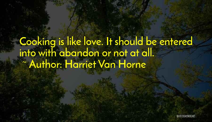 Harriet Van Horne Quotes: Cooking Is Like Love. It Should Be Entered Into With Abandon Or Not At All.