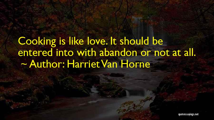 Harriet Van Horne Quotes: Cooking Is Like Love. It Should Be Entered Into With Abandon Or Not At All.