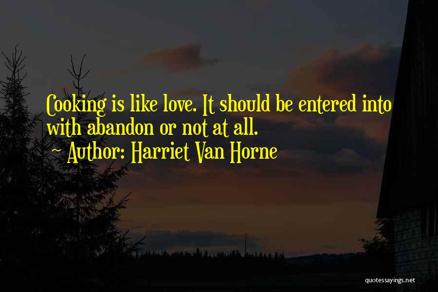 Harriet Van Horne Quotes: Cooking Is Like Love. It Should Be Entered Into With Abandon Or Not At All.