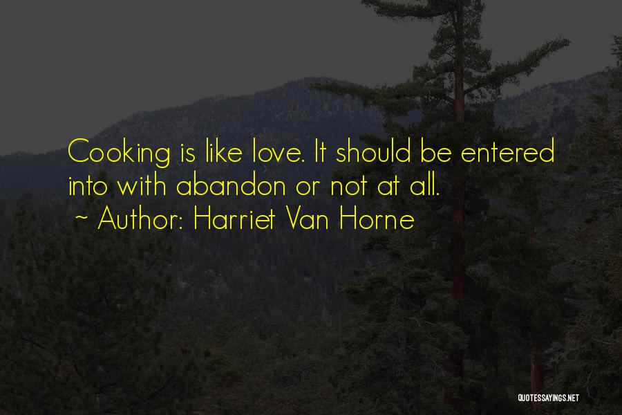 Harriet Van Horne Quotes: Cooking Is Like Love. It Should Be Entered Into With Abandon Or Not At All.