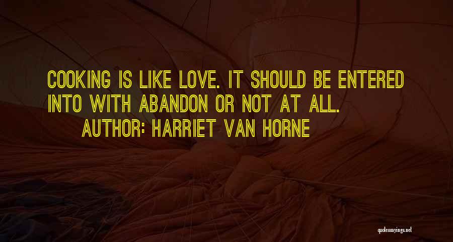Harriet Van Horne Quotes: Cooking Is Like Love. It Should Be Entered Into With Abandon Or Not At All.