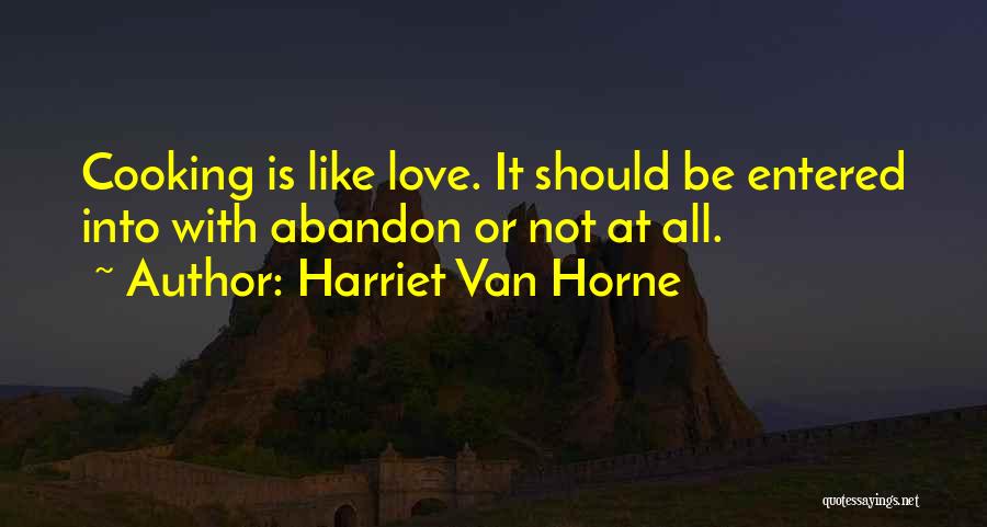 Harriet Van Horne Quotes: Cooking Is Like Love. It Should Be Entered Into With Abandon Or Not At All.