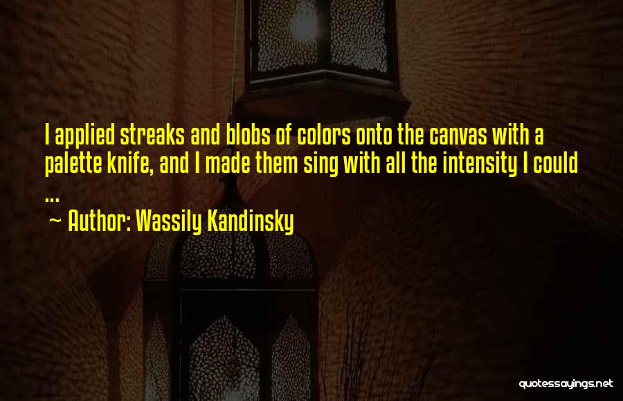 Wassily Kandinsky Quotes: I Applied Streaks And Blobs Of Colors Onto The Canvas With A Palette Knife, And I Made Them Sing With