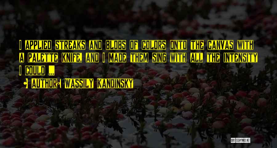 Wassily Kandinsky Quotes: I Applied Streaks And Blobs Of Colors Onto The Canvas With A Palette Knife, And I Made Them Sing With