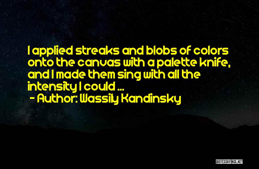 Wassily Kandinsky Quotes: I Applied Streaks And Blobs Of Colors Onto The Canvas With A Palette Knife, And I Made Them Sing With