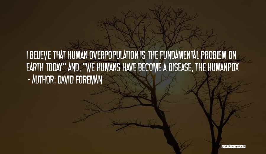 David Foreman Quotes: I Believe That Human Overpopulation Is The Fundamental Problem On Earth Today And, We Humans Have Become A Disease, The