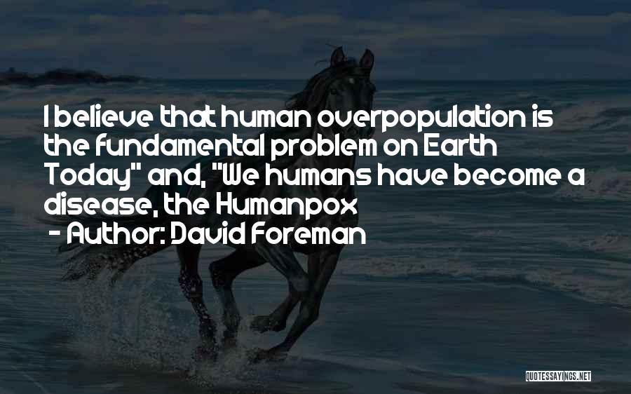 David Foreman Quotes: I Believe That Human Overpopulation Is The Fundamental Problem On Earth Today And, We Humans Have Become A Disease, The