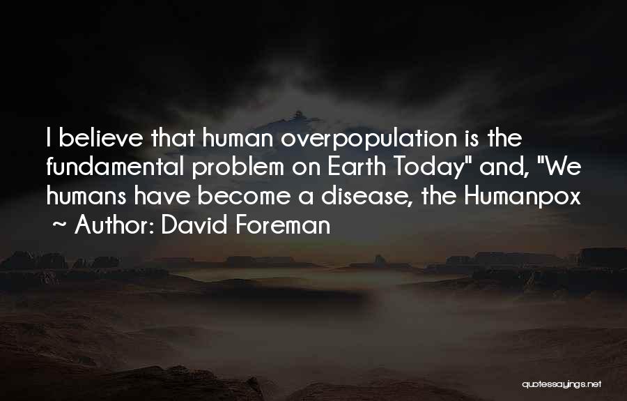 David Foreman Quotes: I Believe That Human Overpopulation Is The Fundamental Problem On Earth Today And, We Humans Have Become A Disease, The