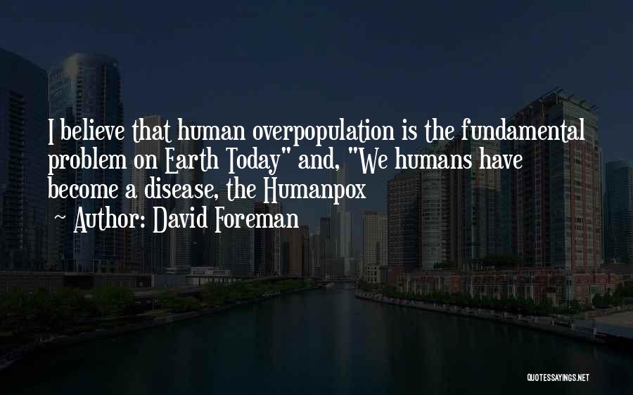 David Foreman Quotes: I Believe That Human Overpopulation Is The Fundamental Problem On Earth Today And, We Humans Have Become A Disease, The