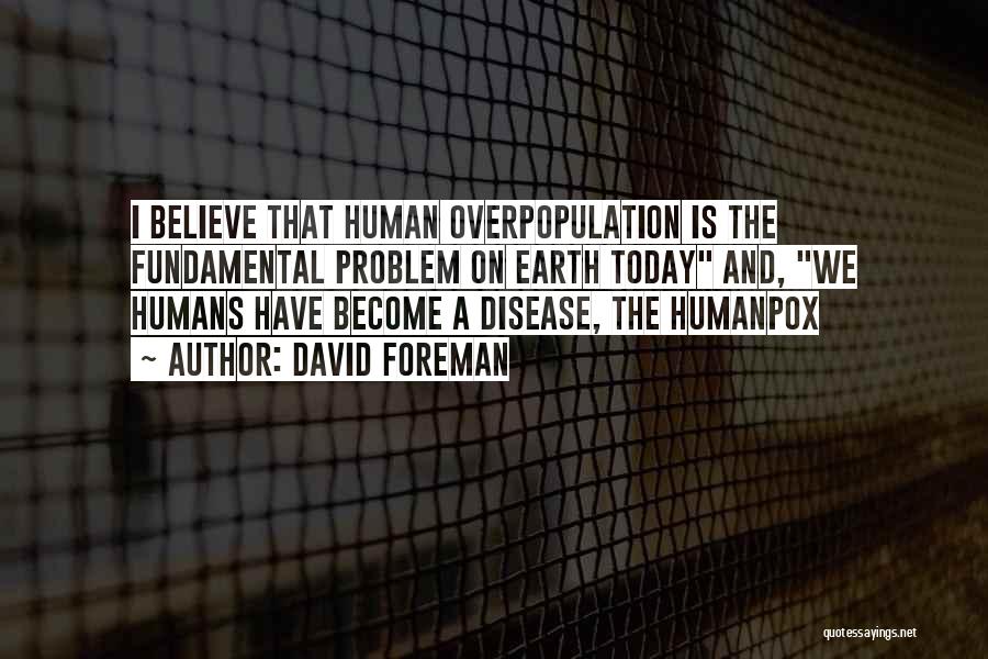 David Foreman Quotes: I Believe That Human Overpopulation Is The Fundamental Problem On Earth Today And, We Humans Have Become A Disease, The