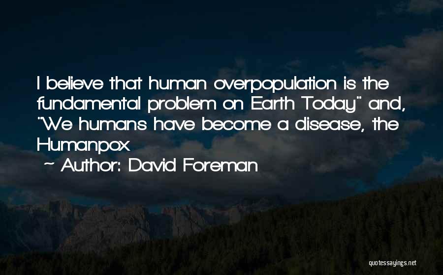 David Foreman Quotes: I Believe That Human Overpopulation Is The Fundamental Problem On Earth Today And, We Humans Have Become A Disease, The