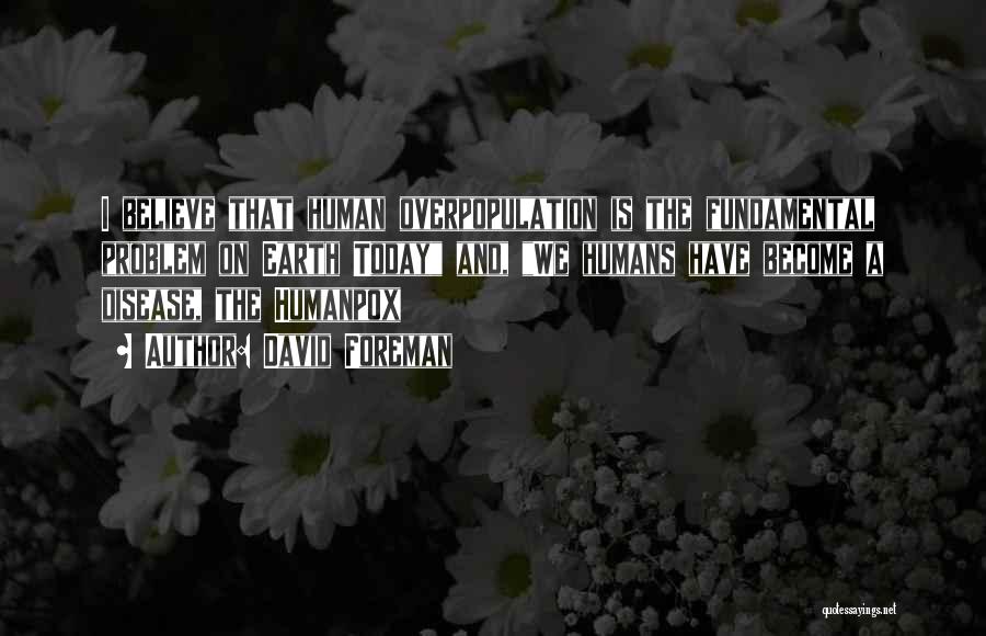 David Foreman Quotes: I Believe That Human Overpopulation Is The Fundamental Problem On Earth Today And, We Humans Have Become A Disease, The