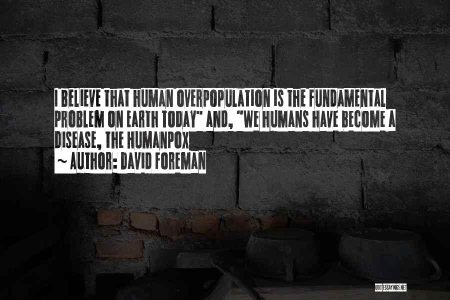 David Foreman Quotes: I Believe That Human Overpopulation Is The Fundamental Problem On Earth Today And, We Humans Have Become A Disease, The