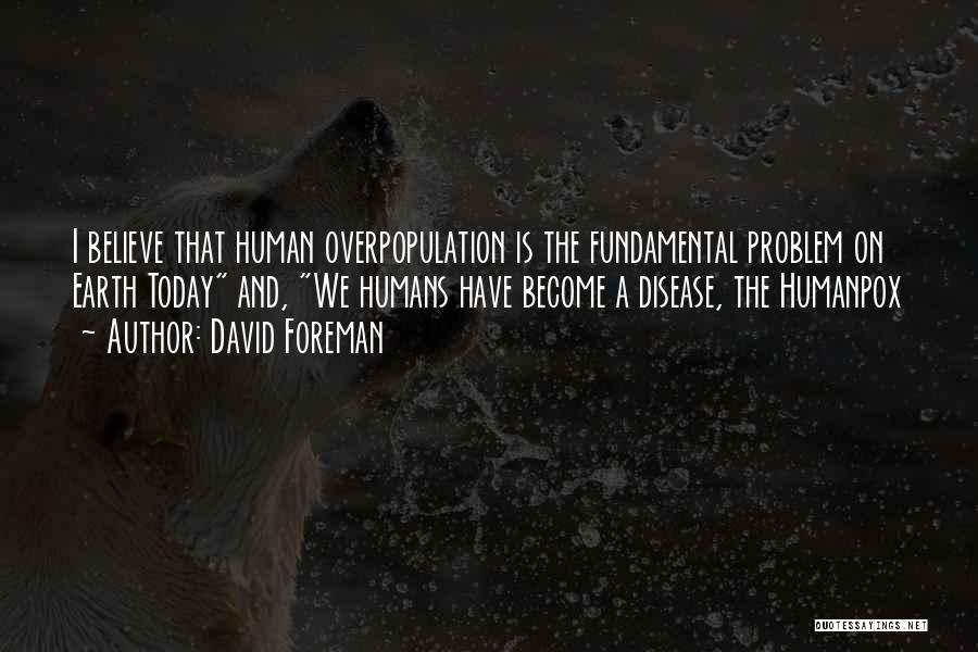 David Foreman Quotes: I Believe That Human Overpopulation Is The Fundamental Problem On Earth Today And, We Humans Have Become A Disease, The