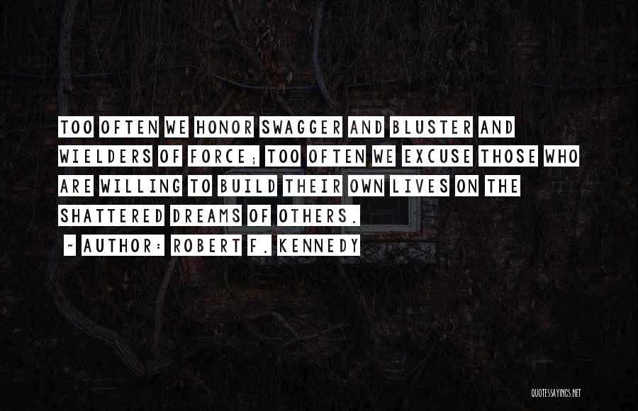 Robert F. Kennedy Quotes: Too Often We Honor Swagger And Bluster And Wielders Of Force; Too Often We Excuse Those Who Are Willing To