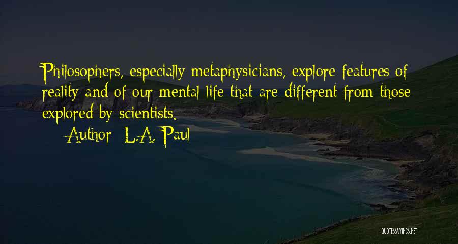 L.A. Paul Quotes: Philosophers, Especially Metaphysicians, Explore Features Of Reality And Of Our Mental Life That Are Different From Those Explored By Scientists.