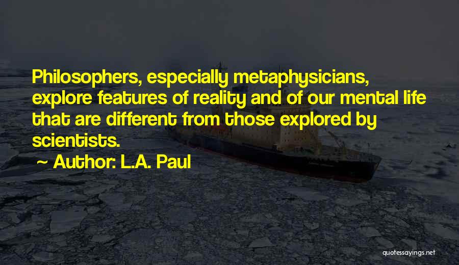 L.A. Paul Quotes: Philosophers, Especially Metaphysicians, Explore Features Of Reality And Of Our Mental Life That Are Different From Those Explored By Scientists.