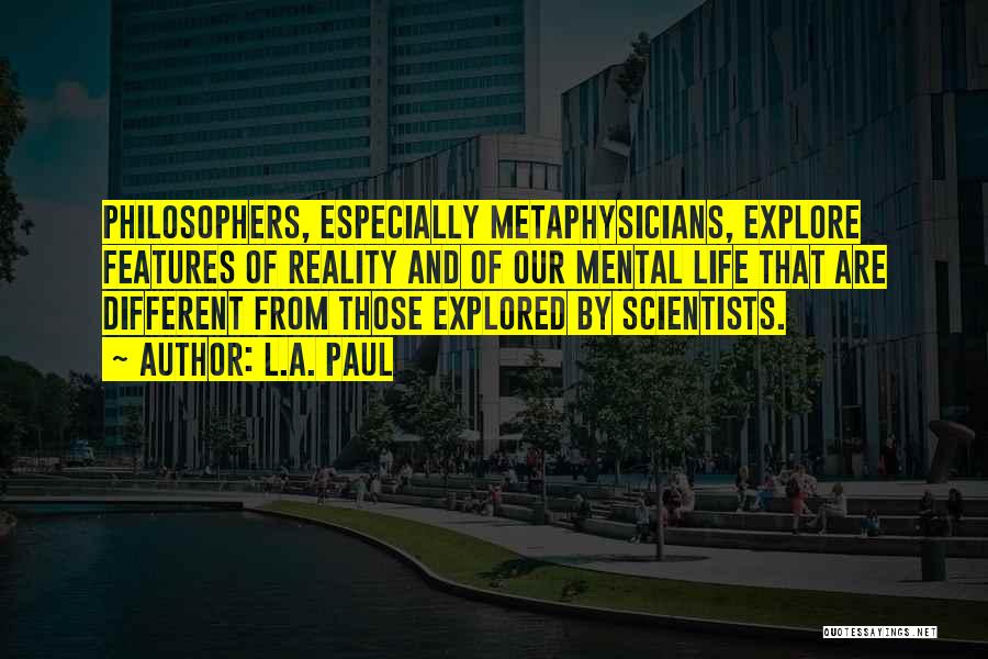 L.A. Paul Quotes: Philosophers, Especially Metaphysicians, Explore Features Of Reality And Of Our Mental Life That Are Different From Those Explored By Scientists.