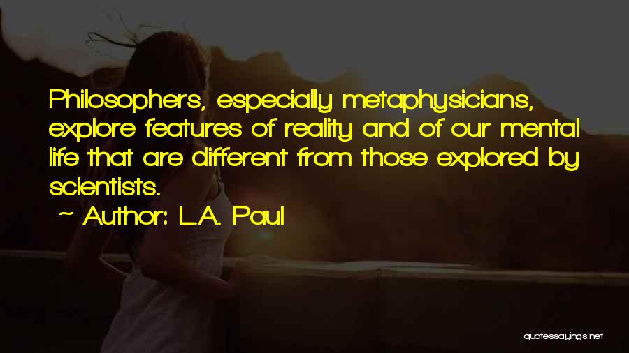 L.A. Paul Quotes: Philosophers, Especially Metaphysicians, Explore Features Of Reality And Of Our Mental Life That Are Different From Those Explored By Scientists.