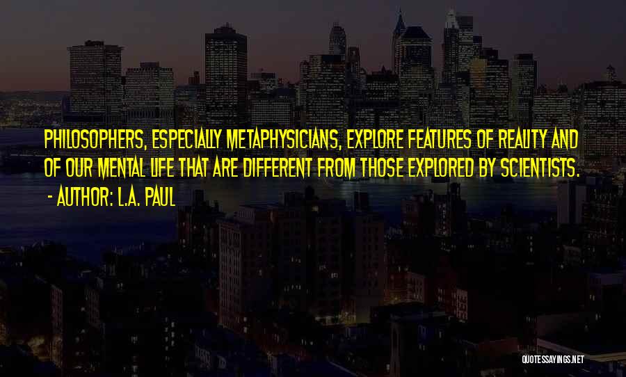 L.A. Paul Quotes: Philosophers, Especially Metaphysicians, Explore Features Of Reality And Of Our Mental Life That Are Different From Those Explored By Scientists.