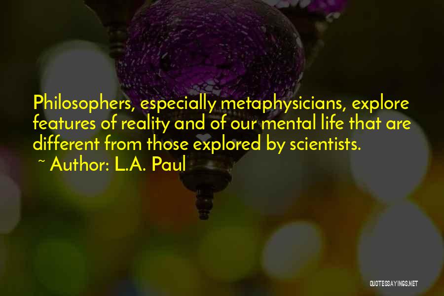 L.A. Paul Quotes: Philosophers, Especially Metaphysicians, Explore Features Of Reality And Of Our Mental Life That Are Different From Those Explored By Scientists.