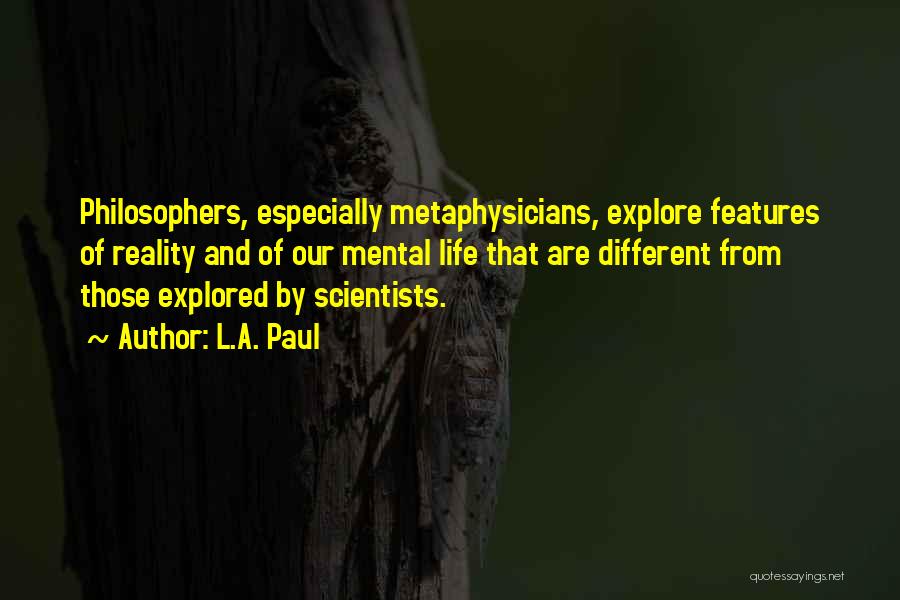 L.A. Paul Quotes: Philosophers, Especially Metaphysicians, Explore Features Of Reality And Of Our Mental Life That Are Different From Those Explored By Scientists.