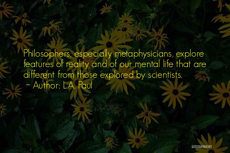 L.A. Paul Quotes: Philosophers, Especially Metaphysicians, Explore Features Of Reality And Of Our Mental Life That Are Different From Those Explored By Scientists.