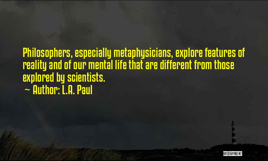 L.A. Paul Quotes: Philosophers, Especially Metaphysicians, Explore Features Of Reality And Of Our Mental Life That Are Different From Those Explored By Scientists.