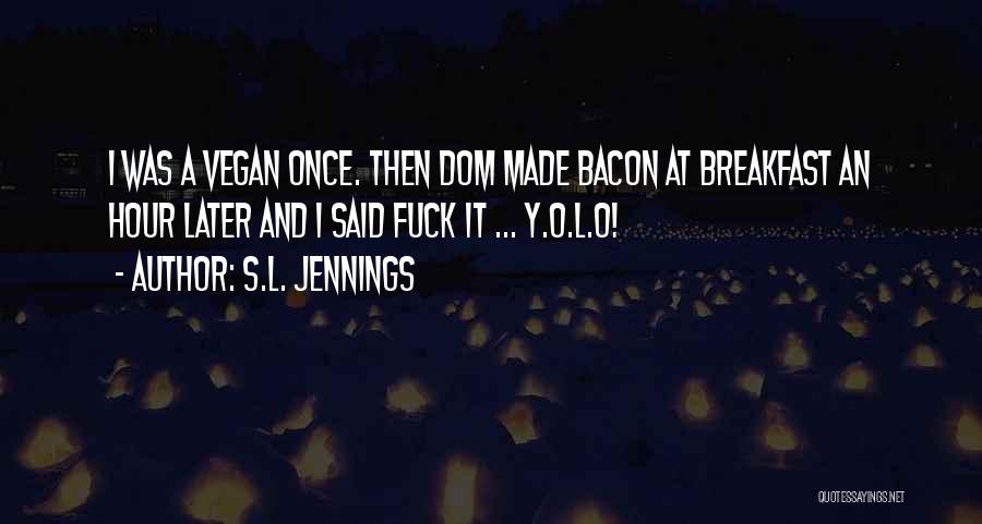 S.L. Jennings Quotes: I Was A Vegan Once. Then Dom Made Bacon At Breakfast An Hour Later And I Said Fuck It ...