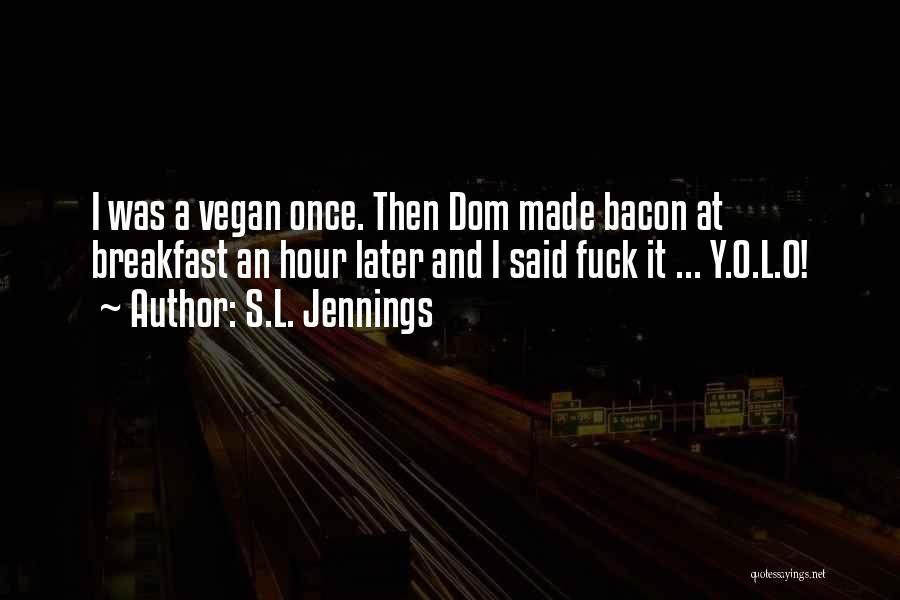 S.L. Jennings Quotes: I Was A Vegan Once. Then Dom Made Bacon At Breakfast An Hour Later And I Said Fuck It ...