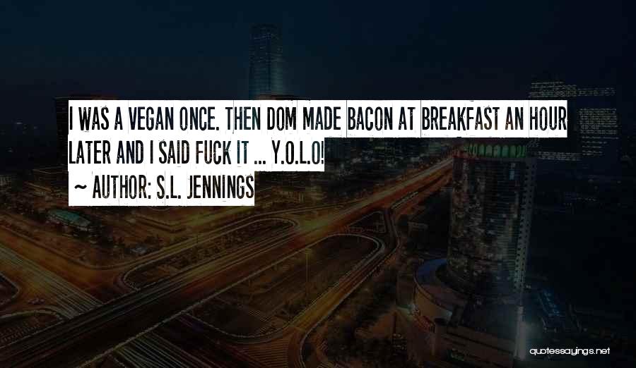 S.L. Jennings Quotes: I Was A Vegan Once. Then Dom Made Bacon At Breakfast An Hour Later And I Said Fuck It ...