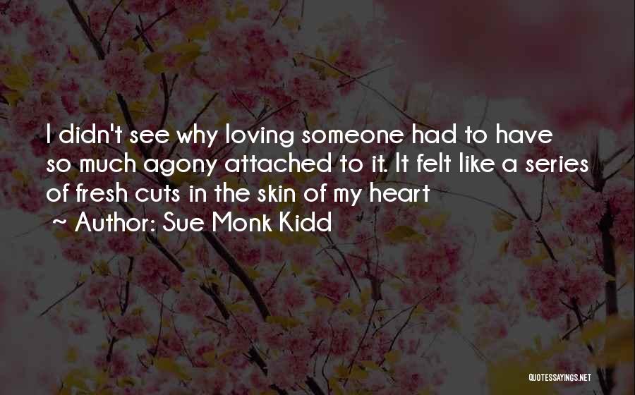 Sue Monk Kidd Quotes: I Didn't See Why Loving Someone Had To Have So Much Agony Attached To It. It Felt Like A Series