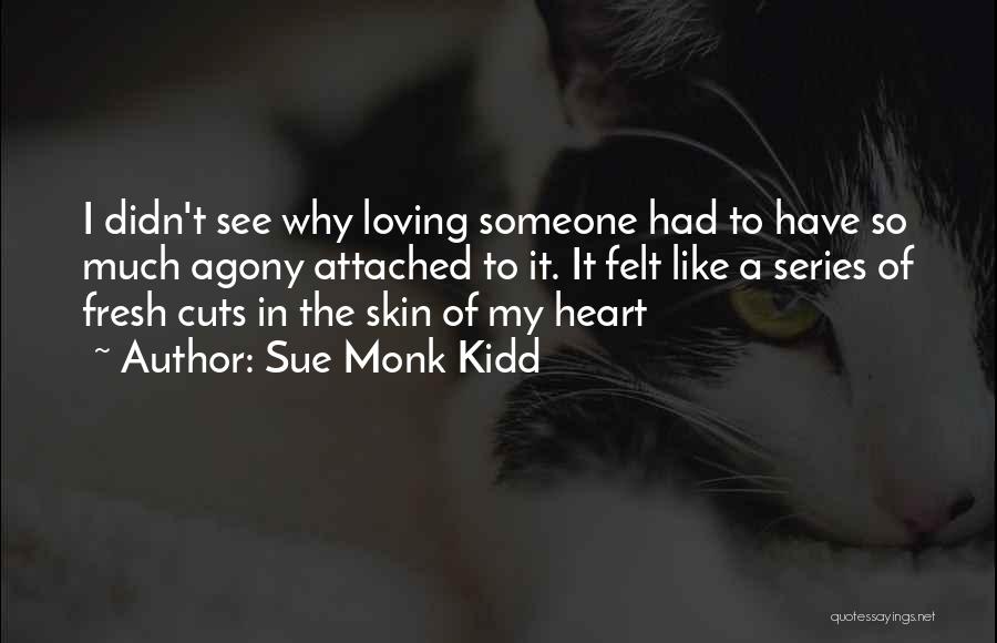 Sue Monk Kidd Quotes: I Didn't See Why Loving Someone Had To Have So Much Agony Attached To It. It Felt Like A Series