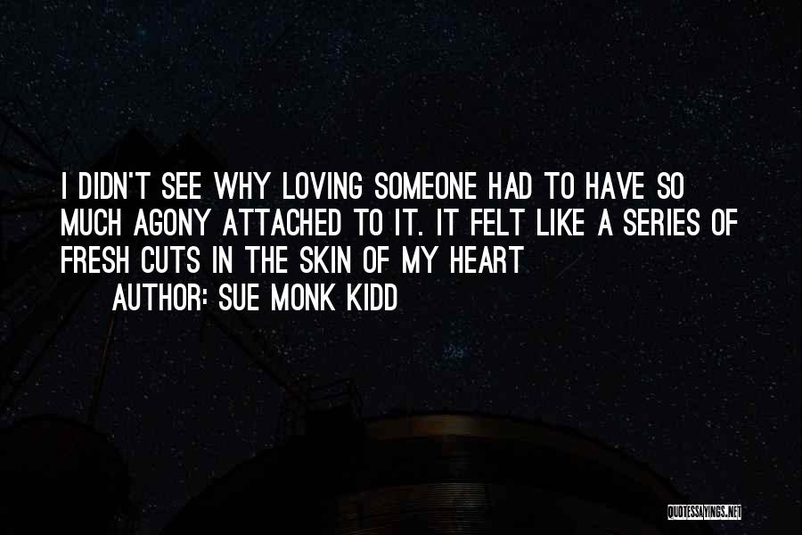 Sue Monk Kidd Quotes: I Didn't See Why Loving Someone Had To Have So Much Agony Attached To It. It Felt Like A Series