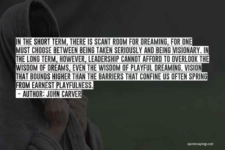 John Carver Quotes: In The Short Term, There Is Scant Room For Dreaming, For One Must Choose Between Being Taken Seriously And Being