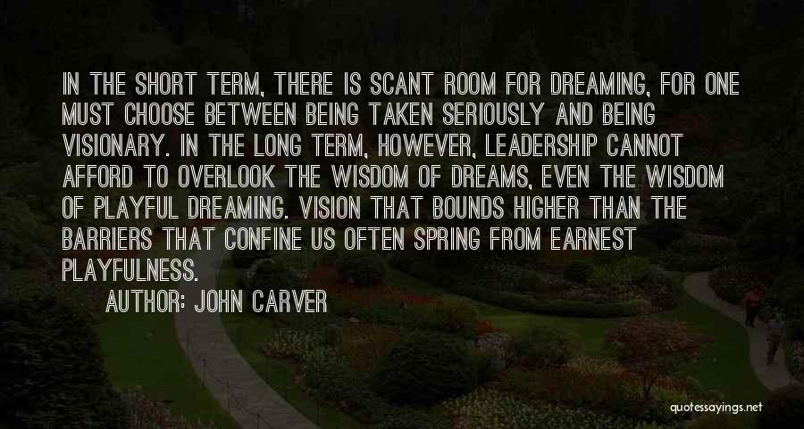 John Carver Quotes: In The Short Term, There Is Scant Room For Dreaming, For One Must Choose Between Being Taken Seriously And Being