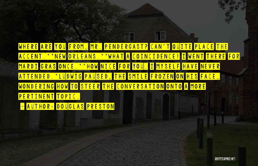 Douglas Preston Quotes: Where Are You From, Mr. Pendergast? Can't Quite Place The Accent.new Orleans.what A Coincidence! I Went There For Mardi Gras