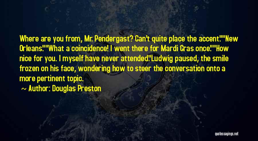 Douglas Preston Quotes: Where Are You From, Mr. Pendergast? Can't Quite Place The Accent.new Orleans.what A Coincidence! I Went There For Mardi Gras