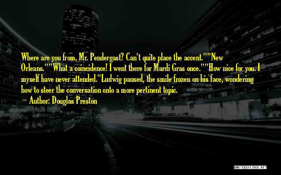 Douglas Preston Quotes: Where Are You From, Mr. Pendergast? Can't Quite Place The Accent.new Orleans.what A Coincidence! I Went There For Mardi Gras