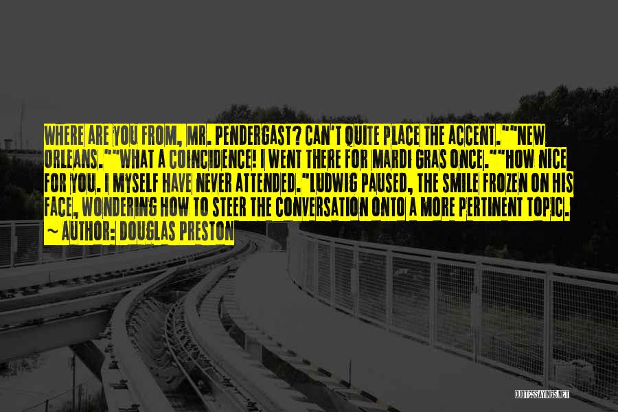 Douglas Preston Quotes: Where Are You From, Mr. Pendergast? Can't Quite Place The Accent.new Orleans.what A Coincidence! I Went There For Mardi Gras