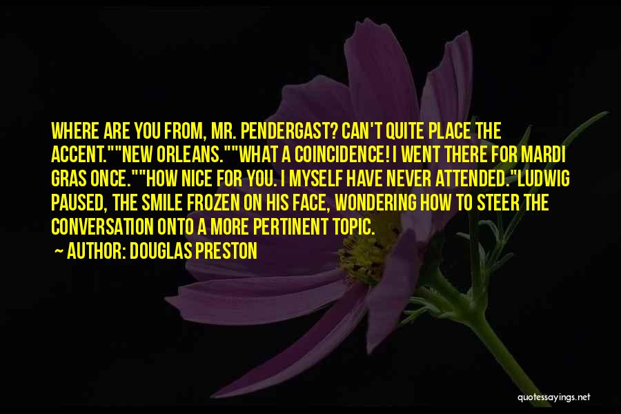 Douglas Preston Quotes: Where Are You From, Mr. Pendergast? Can't Quite Place The Accent.new Orleans.what A Coincidence! I Went There For Mardi Gras